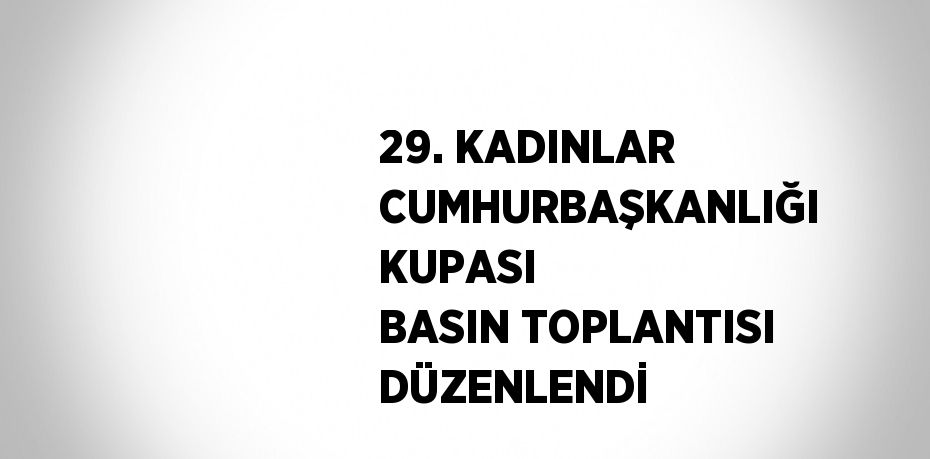 29. KADINLAR CUMHURBAŞKANLIĞI KUPASI BASIN TOPLANTISI DÜZENLENDİ