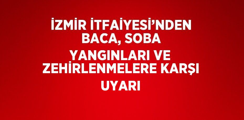 İZMİR İTFAİYESİ’NDEN BACA, SOBA YANGINLARI VE ZEHİRLENMELERE KARŞI UYARI