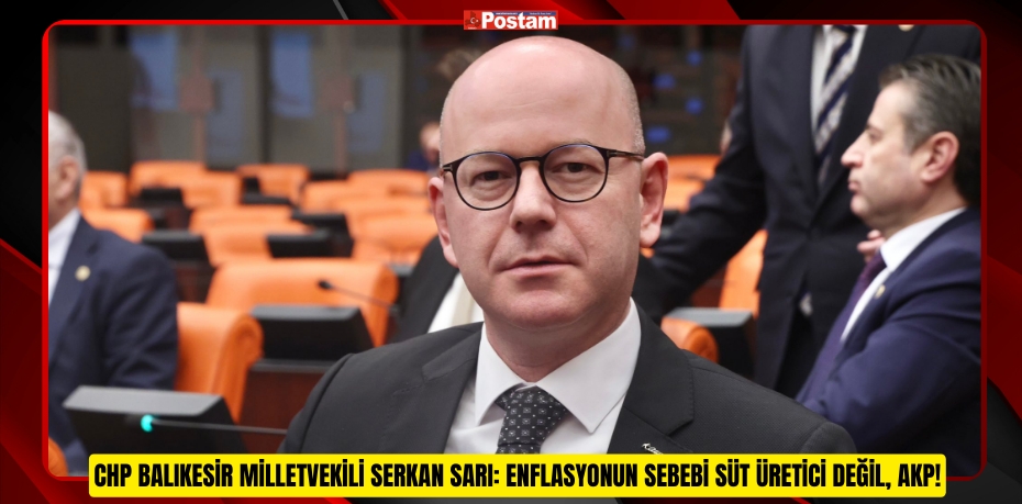 CHP BALIKESİR MİLLETVEKİLİ SERKAN SARI: ENFLASYONUN SEBEBİ SÜT ÜRETİCİ DEĞİL, AKP!