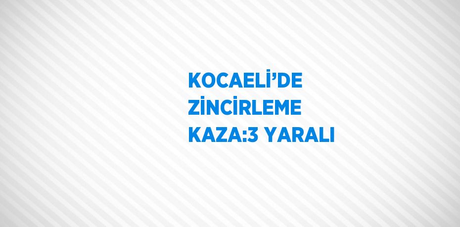 KOCAELİ’DE ZİNCİRLEME KAZA:3 YARALI