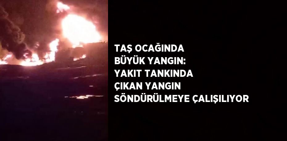 TAŞ OCAĞINDA BÜYÜK YANGIN: YAKIT TANKINDA ÇIKAN YANGIN SÖNDÜRÜLMEYE ÇALIŞILIYOR