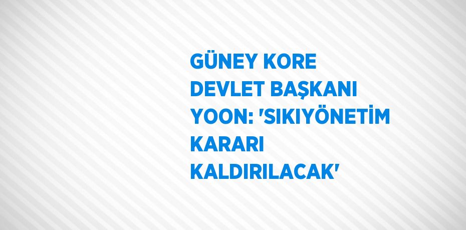 GÜNEY KORE DEVLET BAŞKANI YOON: 'SIKIYÖNETİM KARARI KALDIRILACAK'