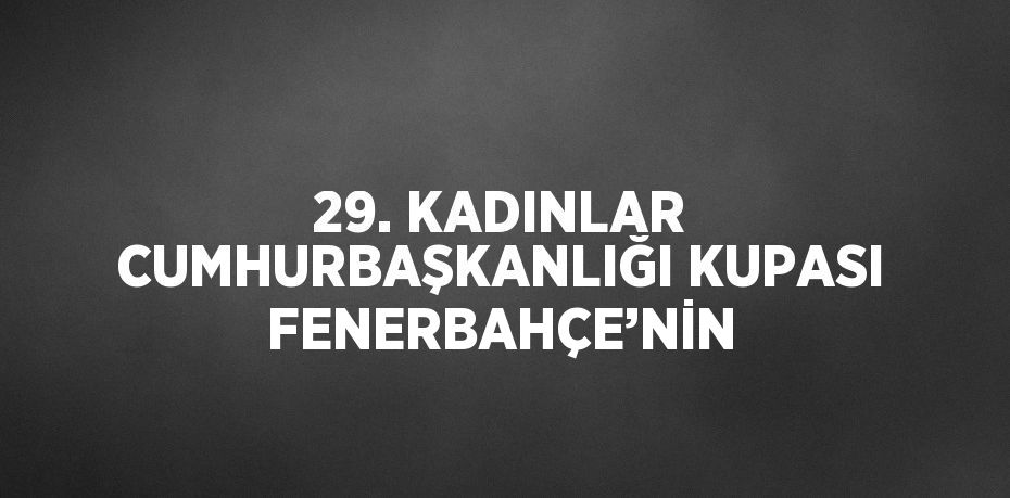 29. KADINLAR CUMHURBAŞKANLIĞI KUPASI FENERBAHÇE’NİN