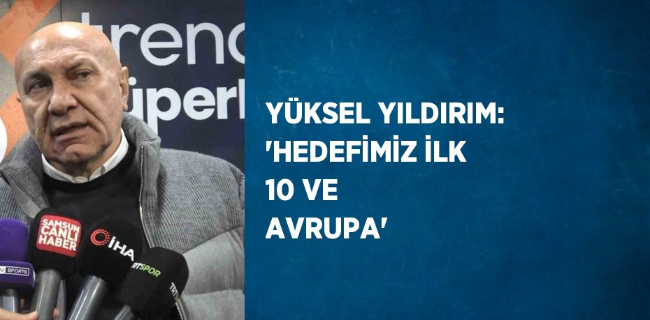 YÜKSEL YILDIRIM: 'HEDEFİMİZ İLK 10 VE AVRUPA'