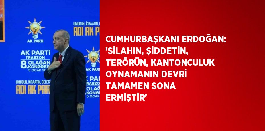 CUMHURBAŞKANI ERDOĞAN: 'SİLAHIN, ŞİDDETİN, TERÖRÜN, KANTONCULUK OYNAMANIN DEVRİ TAMAMEN SONA ERMİŞTİR'