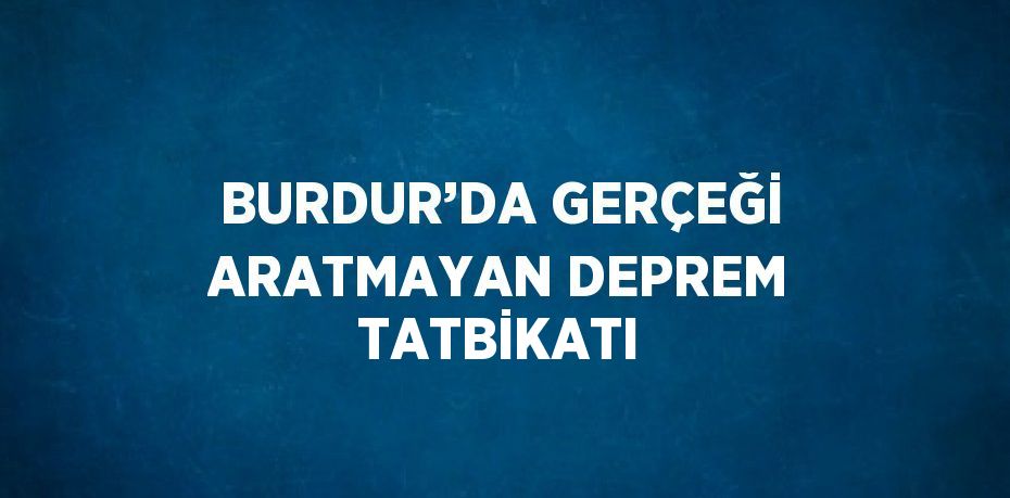 BURDUR’DA GERÇEĞİ ARATMAYAN DEPREM TATBİKATI