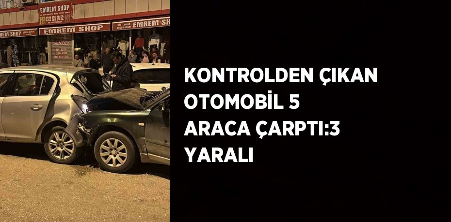 KONTROLDEN ÇIKAN OTOMOBİL 5 ARACA ÇARPTI:3 YARALI