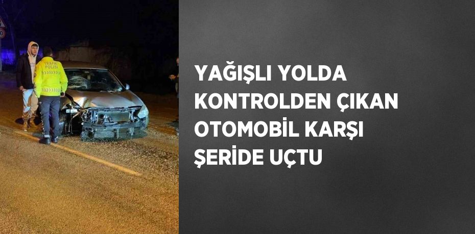 YAĞIŞLI YOLDA KONTROLDEN ÇIKAN OTOMOBİL KARŞI ŞERİDE UÇTU