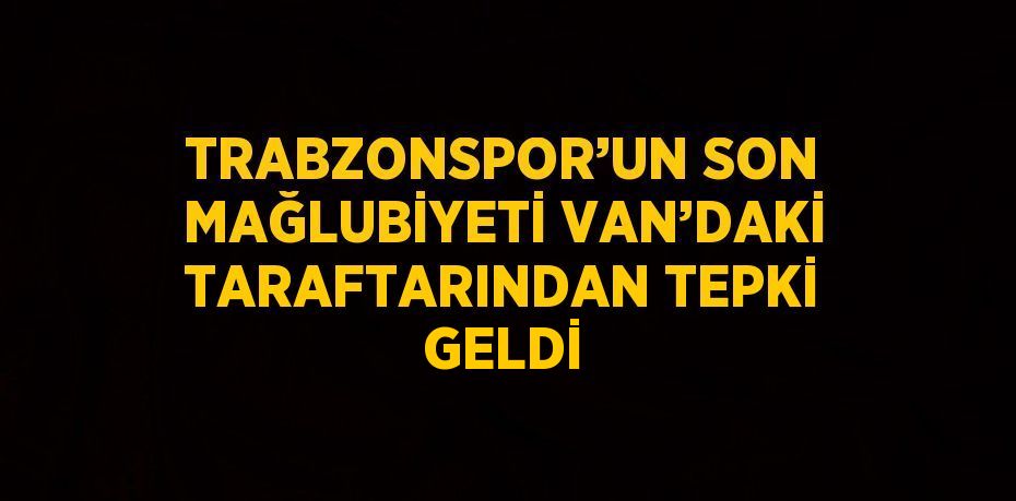 TRABZONSPOR’UN SON MAĞLUBİYETİ VAN’DAKİ TARAFTARINDAN TEPKİ GELDİ