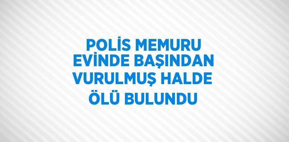 POLİS MEMURU EVİNDE BAŞINDAN VURULMUŞ HALDE ÖLÜ BULUNDU