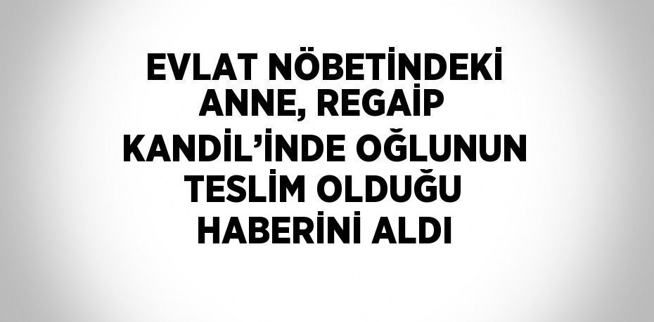 EVLAT NÖBETİNDEKİ ANNE, REGAİP KANDİL’İNDE OĞLUNUN TESLİM OLDUĞU HABERİNİ ALDI