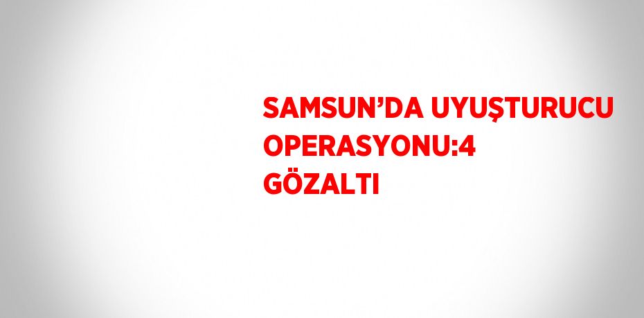 SAMSUN’DA UYUŞTURUCU OPERASYONU:4 GÖZALTI