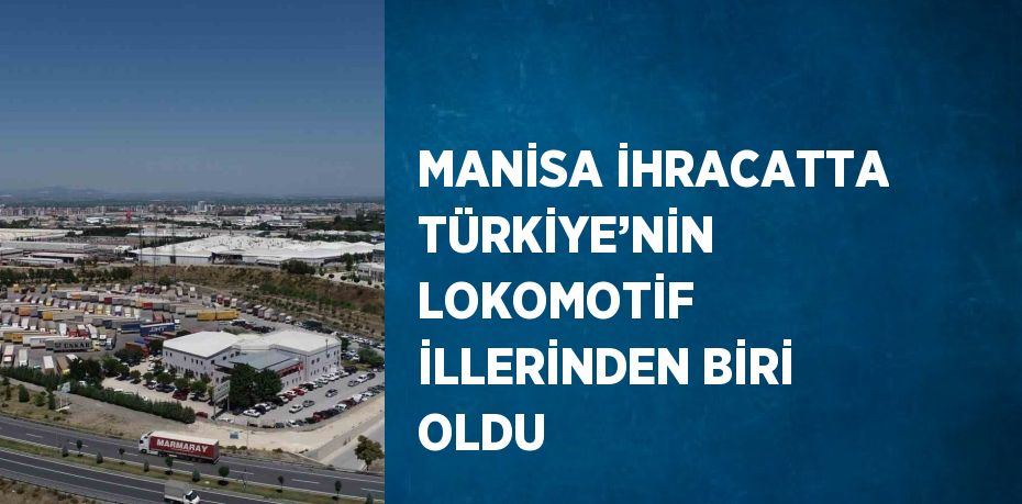 MANİSA İHRACATTA TÜRKİYE’NİN LOKOMOTİF İLLERİNDEN BİRİ OLDU