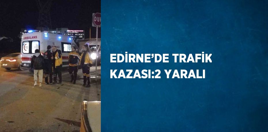 EDİRNE’DE TRAFİK KAZASI:2 YARALI