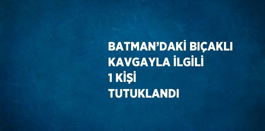 BATMAN’DAKİ BIÇAKLI KAVGAYLA İLGİLİ 1 KİŞİ TUTUKLANDI