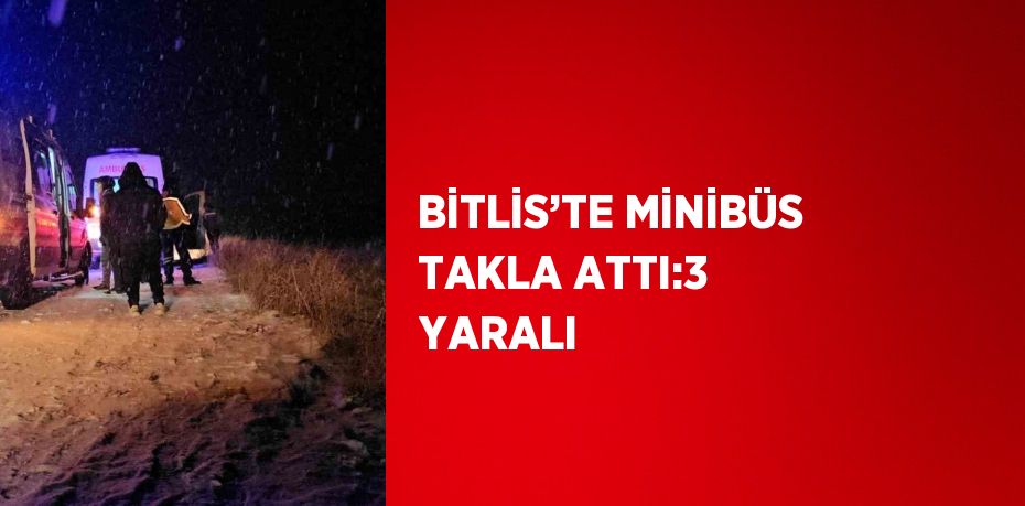 BİTLİS’TE MİNİBÜS TAKLA ATTI:3 YARALI