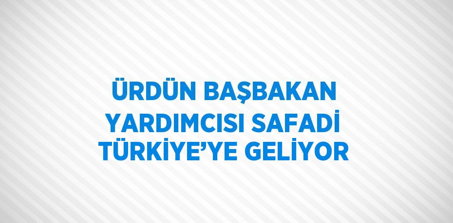 ÜRDÜN BAŞBAKAN YARDIMCISI SAFADİ TÜRKİYE’YE GELİYOR