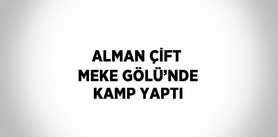 ALMAN ÇİFT MEKE GÖLÜ’NDE KAMP YAPTI