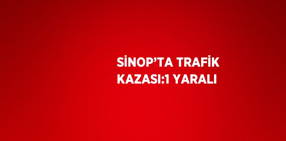 SİNOP’TA TRAFİK KAZASI:1 YARALI