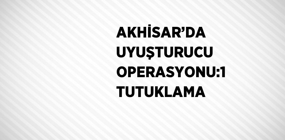 AKHİSAR’DA UYUŞTURUCU OPERASYONU:1 TUTUKLAMA