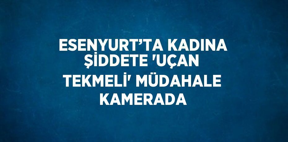 ESENYURT’TA KADINA ŞİDDETE 'UÇAN TEKMELİ' MÜDAHALE KAMERADA