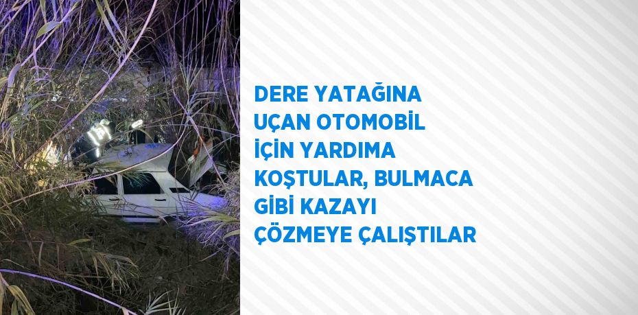 DERE YATAĞINA UÇAN OTOMOBİL İÇİN YARDIMA KOŞTULAR, BULMACA GİBİ KAZAYI ÇÖZMEYE ÇALIŞTILAR