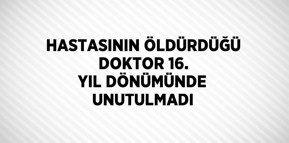 HASTASININ ÖLDÜRDÜĞÜ DOKTOR 16. YIL DÖNÜMÜNDE UNUTULMADI