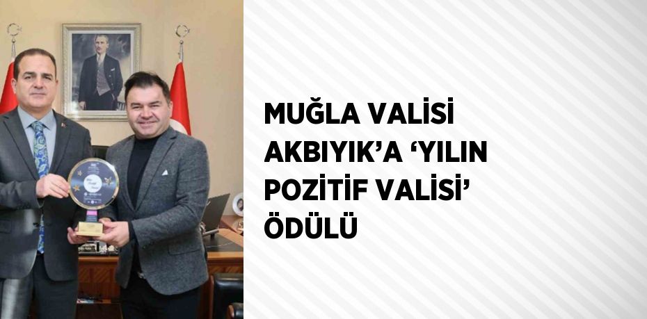 MUĞLA VALİSİ AKBIYIK’A ‘YILIN POZİTİF VALİSİ’ ÖDÜLÜ