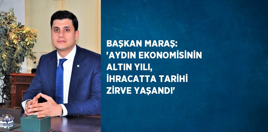 BAŞKAN MARAŞ: 'AYDIN EKONOMİSİNİN ALTIN YILI, İHRACATTA TARİHİ ZİRVE YAŞANDI'