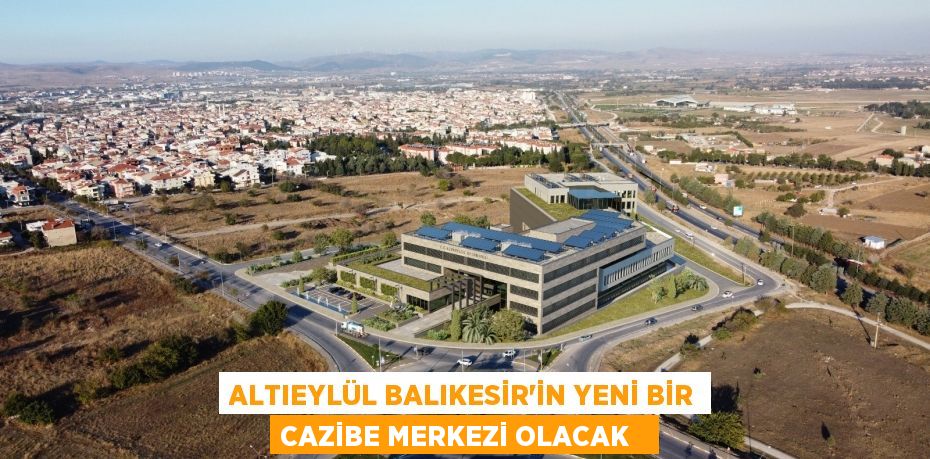 Altıeylül Balıkesir’in yeni bir cazibe merkezi olacak  