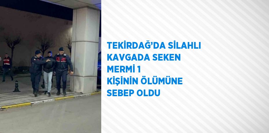 TEKİRDAĞ’DA SİLAHLI KAVGADA SEKEN MERMİ 1 KİŞİNİN ÖLÜMÜNE SEBEP OLDU