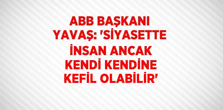 ABB BAŞKANI YAVAŞ: 'SİYASETTE İNSAN ANCAK KENDİ KENDİNE KEFİL OLABİLİR'