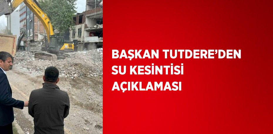 BAŞKAN TUTDERE’DEN SU KESİNTİSİ AÇIKLAMASI