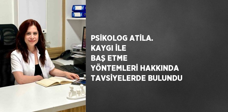 PSİKOLOG ATİLA. KAYGI İLE BAŞ ETME YÖNTEMLERİ HAKKINDA TAVSİYELERDE BULUNDU