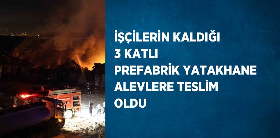 İŞÇİLERİN KALDIĞI 3 KATLI PREFABRİK YATAKHANE ALEVLERE TESLİM OLDU