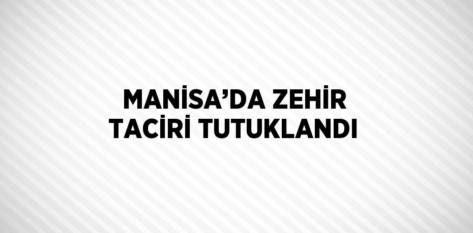 MANİSA’DA ZEHİR TACİRİ TUTUKLANDI