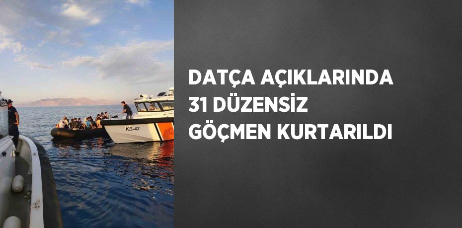 DATÇA AÇIKLARINDA 31 DÜZENSİZ GÖÇMEN KURTARILDI