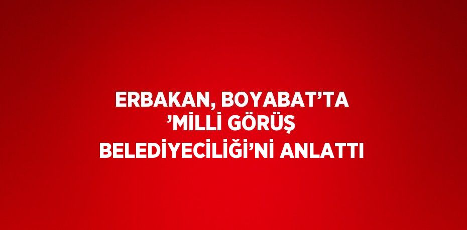 ERBAKAN, BOYABAT’TA ’MİLLİ GÖRÜŞ BELEDİYECİLİĞİ’Nİ ANLATTI