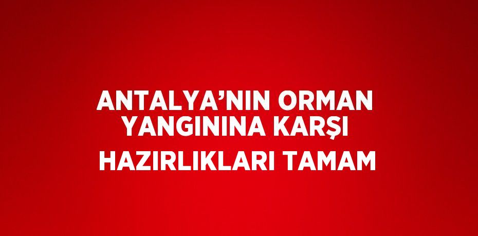 ANTALYA’NIN ORMAN YANGININA KARŞI HAZIRLIKLARI TAMAM