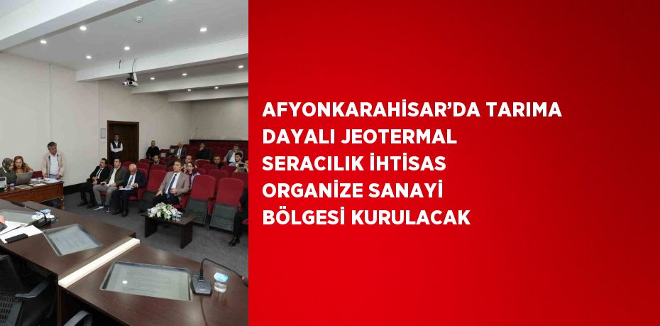 AFYONKARAHİSAR’DA TARIMA DAYALI JEOTERMAL SERACILIK İHTİSAS ORGANİZE SANAYİ BÖLGESİ KURULACAK