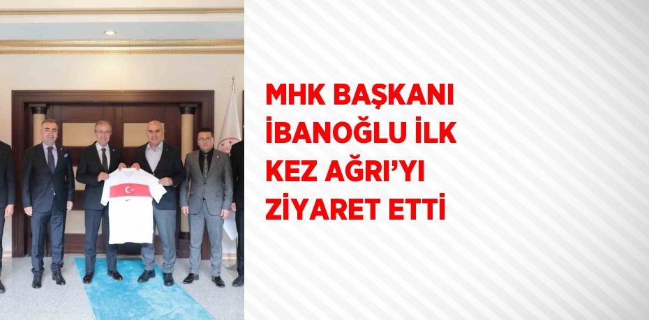 MHK BAŞKANI İBANOĞLU İLK KEZ AĞRI’YI ZİYARET ETTİ