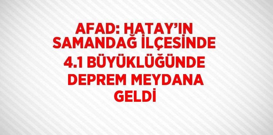 AFAD: HATAY’IN SAMANDAĞ İLÇESİNDE 4.1 BÜYÜKLÜĞÜNDE DEPREM MEYDANA GELDİ