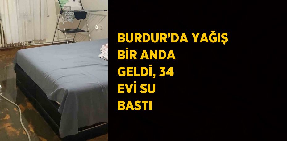 BURDUR’DA YAĞIŞ BİR ANDA GELDİ, 34 EVİ SU BASTI