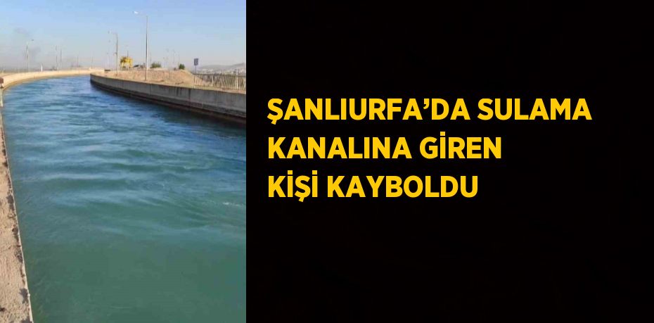 ŞANLIURFA’DA SULAMA KANALINA GİREN KİŞİ KAYBOLDU