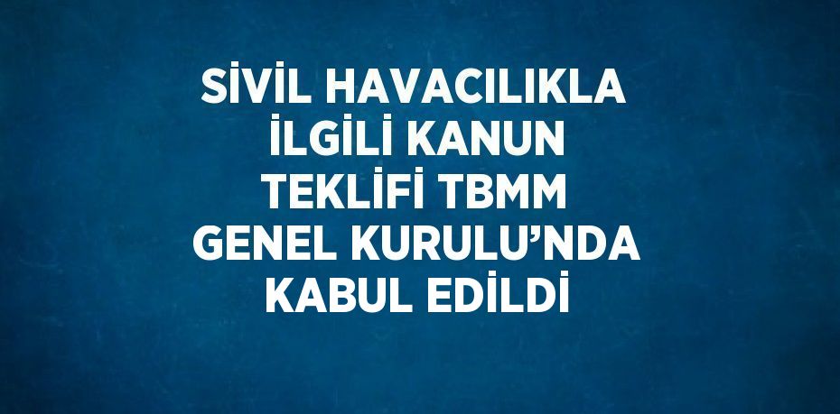 SİVİL HAVACILIKLA İLGİLİ KANUN TEKLİFİ TBMM GENEL KURULU’NDA KABUL EDİLDİ