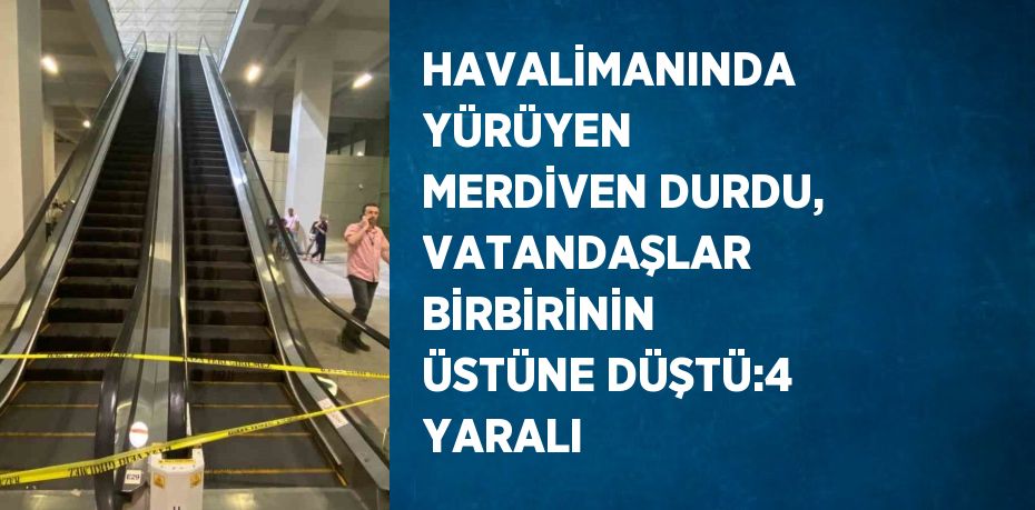 HAVALİMANINDA YÜRÜYEN MERDİVEN DURDU, VATANDAŞLAR BİRBİRİNİN ÜSTÜNE DÜŞTÜ:4 YARALI