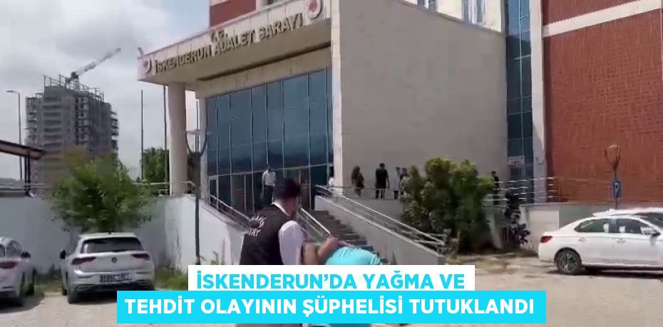 İSKENDERUN’DA YAĞMA VE TEHDİT OLAYININ ŞÜPHELİSİ TUTUKLANDI