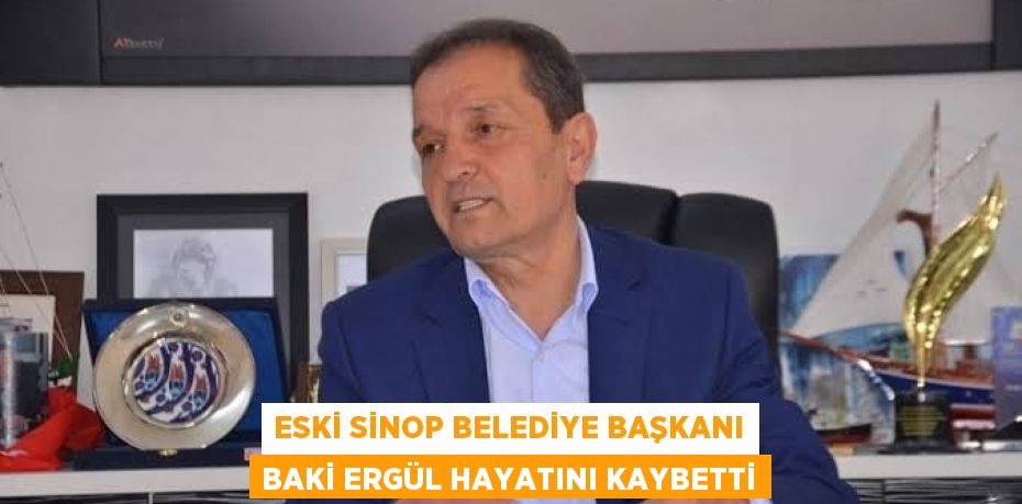 ESKİ SİNOP BELEDİYE BAŞKANI BAKİ ERGÜL HAYATINI KAYBETTİ