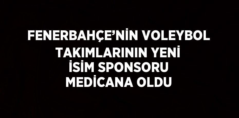 FENERBAHÇE’NİN VOLEYBOL TAKIMLARININ YENİ İSİM SPONSORU MEDİCANA OLDU