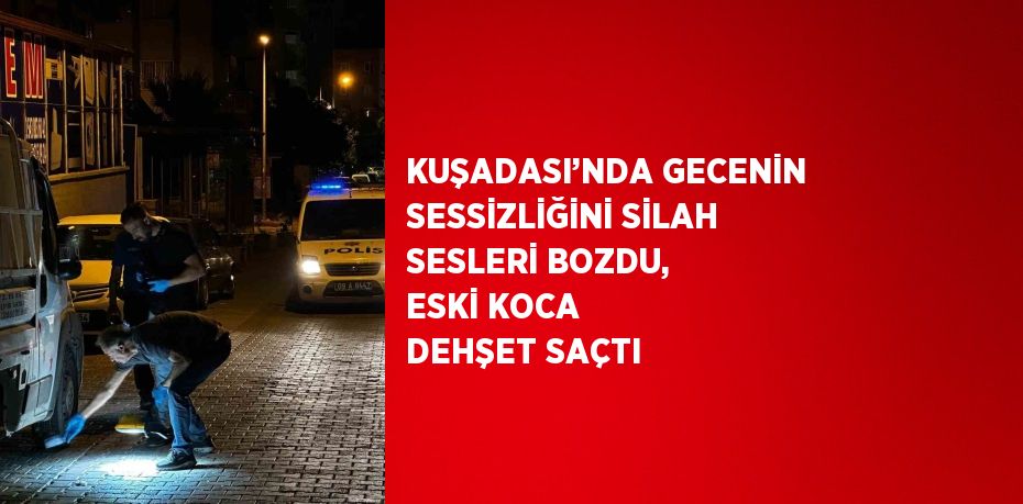 KUŞADASI’NDA GECENİN SESSİZLİĞİNİ SİLAH SESLERİ BOZDU, ESKİ KOCA DEHŞET SAÇTI